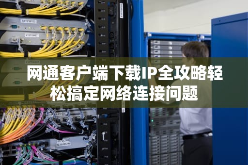 网通客户端下载IP全攻略轻松搞定网络连接问题