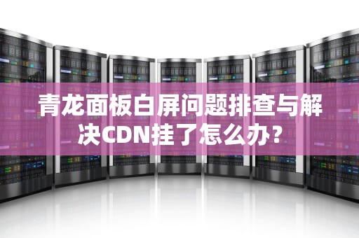 青龙面板白屏问题排查与解决CDN挂了怎么办？