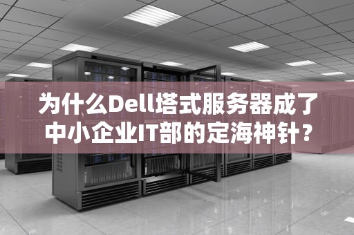 为什么Dell塔式服务器成了中小企业IT部的定海神针？看完这篇你就懂了！