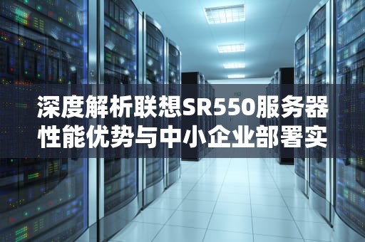 深度解析联想SR550服务器性能优势与中小企业部署实践指南