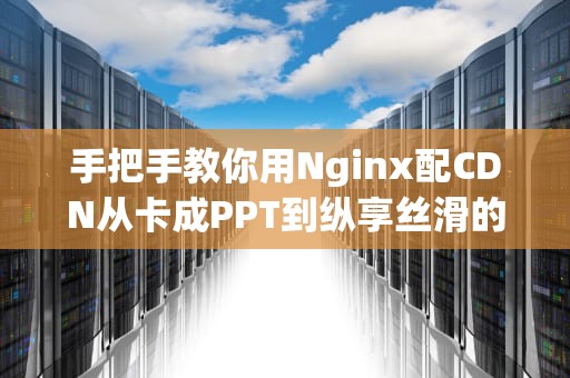 手把手教你用Nginx配CDN从卡成PPT到纵享丝滑的技术魔法
