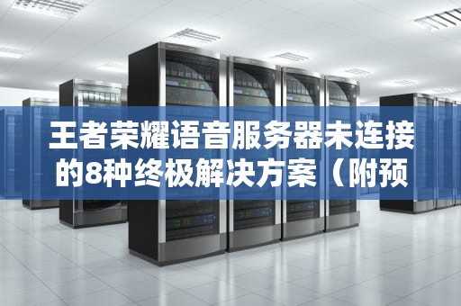 王者荣耀语音服务器未连接的8种终极解决方案（附预防指南）