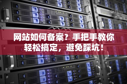 网站如何备案？手把手教你轻松搞定，避免踩坑！