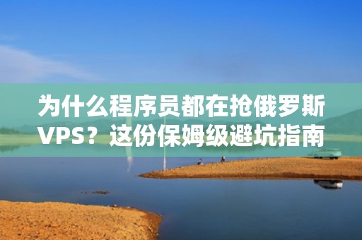 为什么程序员都在抢俄罗斯VPS？这份保姆级避坑指南请收好！