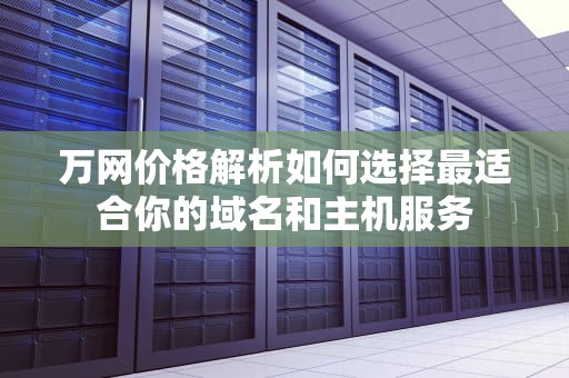 万网价格解析如何选择最适合你的域名和主机服务