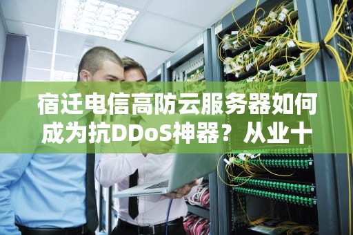 宿迁电信高防云服务器如何成为抗DDoS神器？从业十年的背锅侠含泪分享