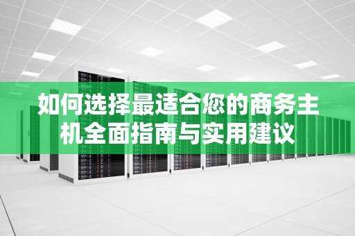 如何选择最适合您的商务主机全面指南与实用建议
