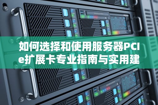 如何选择和使用服务器PCIe扩展卡专业指南与实用建议