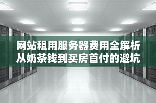网站租用服务器费用全解析从奶茶钱到买房首付的避坑指南