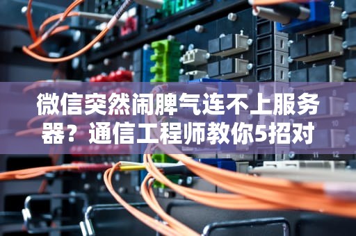 微信突然闹脾气连不上服务器？通信工程师教你5招对症下药