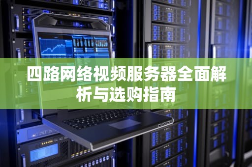 四路网络视频服务器全面解析与选购指南