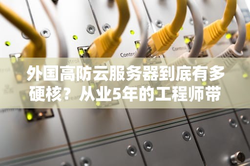 外国高防云服务器到底有多硬核？从业5年的工程师带你扒一扒内幕
