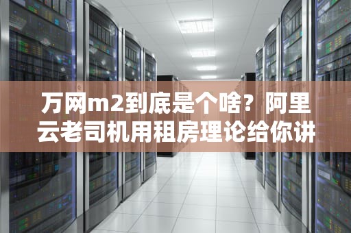 万网m2到底是个啥？阿里云老司机用租房理论给你讲明白