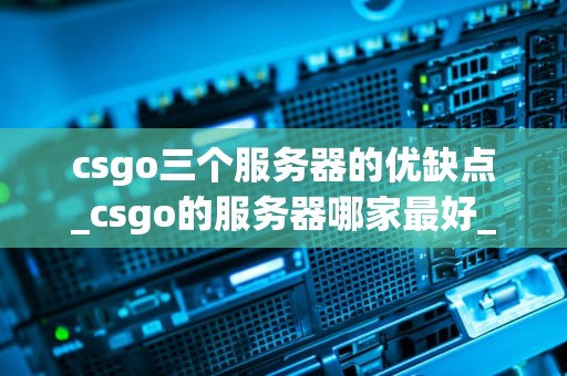csgo三个服务器的优缺点_csgo的服务器哪家最好_CSGO三个服务器的优缺点分析