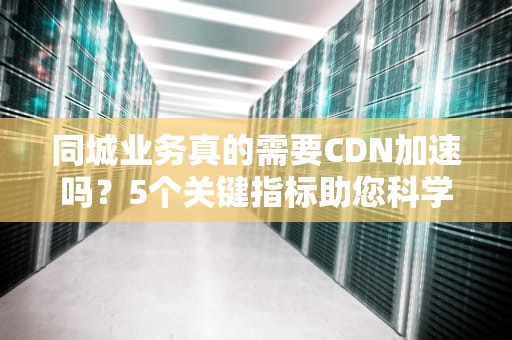 同城业务真的需要CDN加速吗？5个关键指标助您科学决策