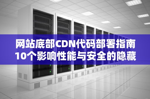 网站底部CDN代码部署指南10个影响性能与安全的隐藏细节