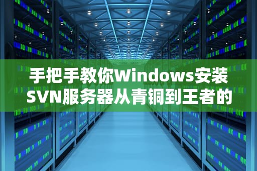 手把手教你Windows安装SVN服务器从青铜到王者的版本控制之路