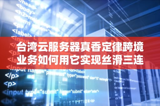 台湾云服务器真香定律跨境业务如何用它实现丝滑三连？