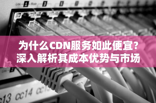 为什么CDN服务如此便宜？深入解析其成本优势与市场策略