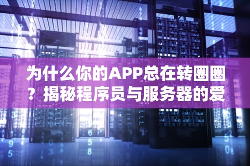 为什么你的APP总在转圈圈？揭秘程序员与服务器的爱恨情仇