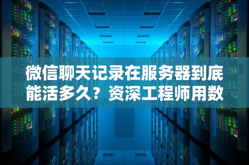 微信聊天记录在服务器到底能活多久？资深工程师用数据保鲜术给你讲透