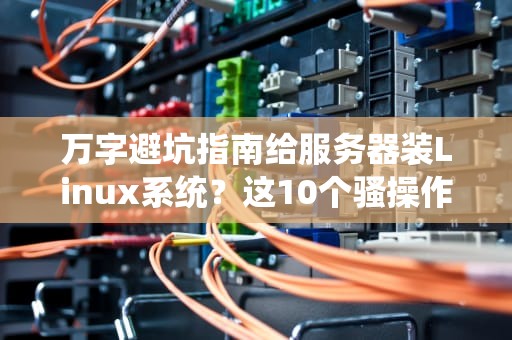 万字避坑指南给服务器装Linux系统？这10个骚操作能让你少熬3天夜