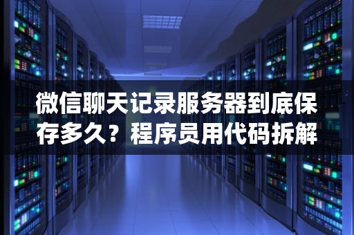 微信聊天记录服务器到底保存多久？程序员用代码拆解社交App数据生存法则