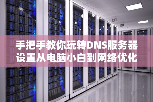 手把手教你玩转DNS服务器设置从电脑小白到网络优化达人