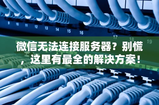微信无法连接服务器？别慌，这里有最全的解决方案！
