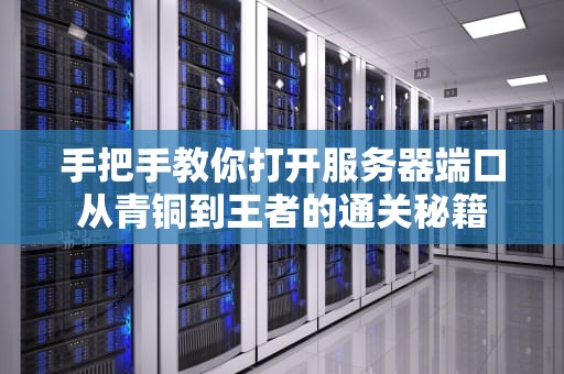 手把手教你打开服务器端口从青铜到王者的通关秘籍