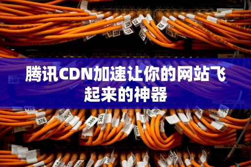 腾讯CDN加速让你的网站飞起来的神器