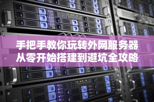 手把手教你玩转外网服务器从零开始搭建到避坑全攻略