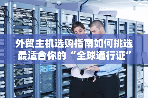 外贸主机选购指南如何挑选最适合你的“全球通行证”？