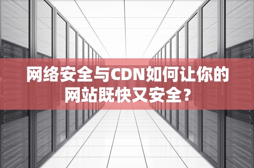 网络安全与CDN如何让你的网站既快又安全？
