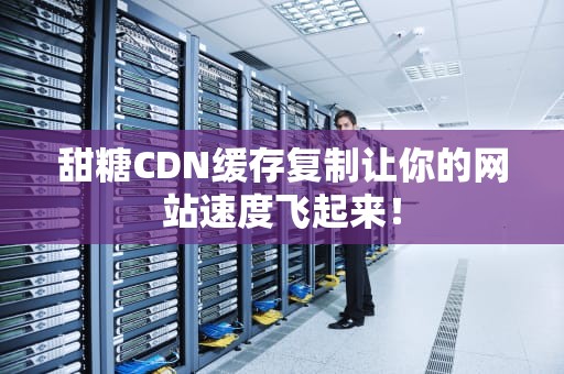 甜糖CDN缓存复制让你的网站速度飞起来！