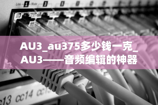 AU3_au375多少钱一克_AU3——音频编辑的神器