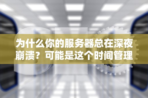 为什么你的服务器总在深夜崩溃？可能是这个时间管理大师没上岗
