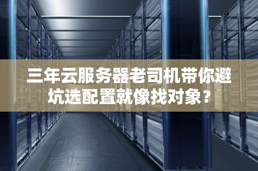 三年云服务器老司机带你避坑选配置就像找对象？