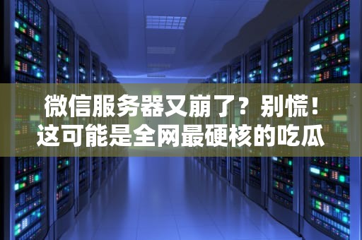 微信服务器又崩了？别慌！这可能是全网最硬核的吃瓜指南（附自救攻略）