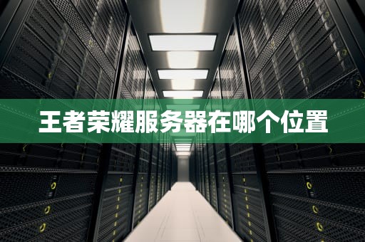 王者荣耀服务器在哪个位置