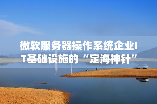 微软服务器操作系统企业IT基础设施的“定海神针”