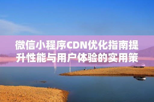 微信小程序CDN优化指南提升性能与用户体验的实用策略