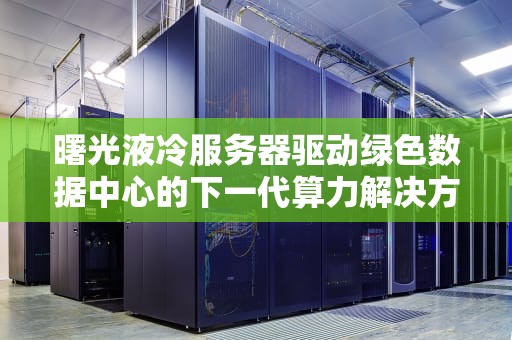 曙光液冷服务器驱动绿色数据中心的下一代算力解决方案