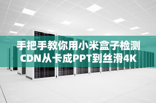 手把手教你用小米盒子检测CDN从卡成PPT到丝滑4K的逆袭指南
