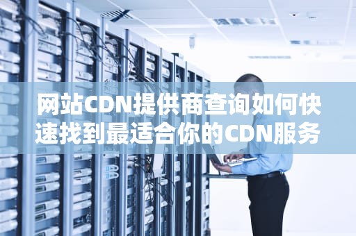 网站CDN提供商查询如何快速找到最适合你的CDN服务？