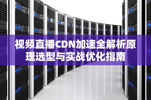 视频直播CDN加速全解析原理选型与实战优化指南