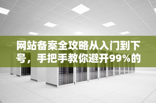网站备案全攻略从入门到下号，手把手教你避开99%的坑