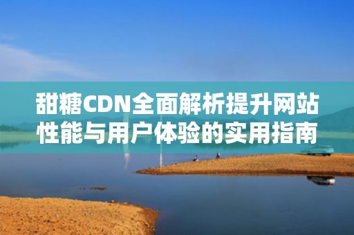甜糖CDN全面解析提升网站性能与用户体验的实用指南