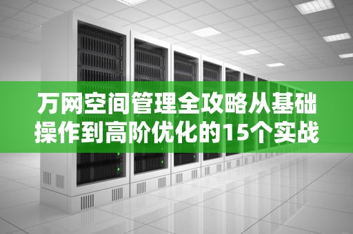 万网空间管理全攻略从基础操作到高阶优化的15个实战技巧