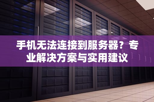 手机无法连接到服务器？专业解决方案与实用建议